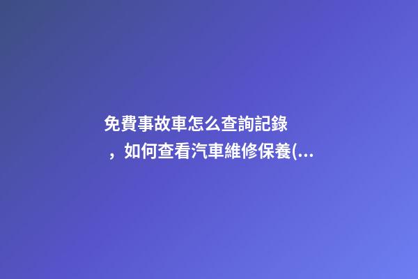 免費事故車怎么查詢記錄，如何查看汽車維修保養(yǎng)記錄